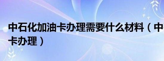 中石化加油卡办理需要什么材料（中石化加油卡办理）