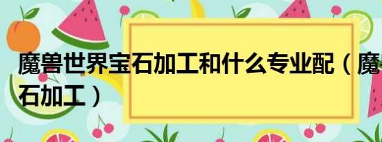 魔兽世界宝石加工和什么专业配（魔兽世界宝石加工）