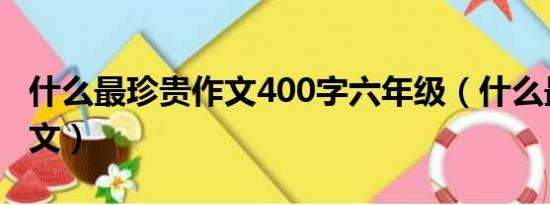 什么最珍贵作文400字六年级（什么最珍贵作文）