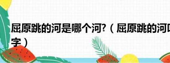 屈原跳的河是哪个河?（屈原跳的河叫什么名字）