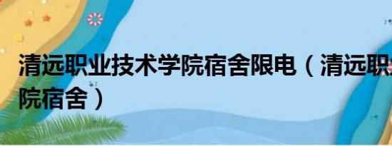 清远职业技术学院宿舍限电（清远职业技术学院宿舍）