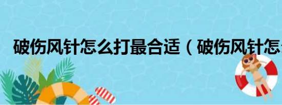 破伤风针怎么打最合适（破伤风针怎么打）