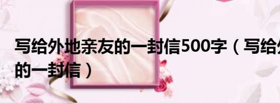 写给外地亲友的一封信500字（写给外地亲友的一封信）