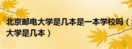 北京邮电大学是几本是一本学校吗（北京邮电大学是几本）