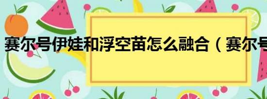 赛尔号伊娃和浮空苗怎么融合（赛尔号伊娃）