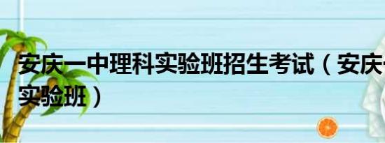 安庆一中理科实验班招生考试（安庆一中理科实验班）