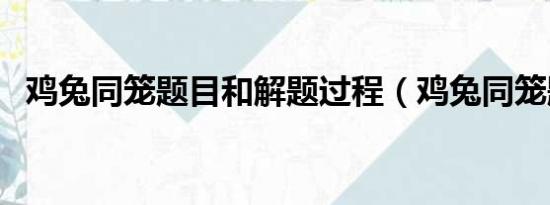 鸡兔同笼题目和解题过程（鸡兔同笼题目）