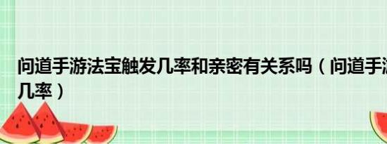 问道手游法宝触发几率和亲密有关系吗（问道手游法宝触发几率）