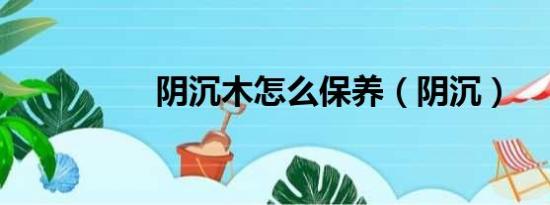 阴沉木怎么保养（阴沉）