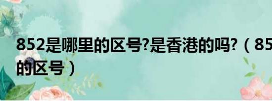 852是哪里的区号?是香港的吗?（852是哪里的区号）