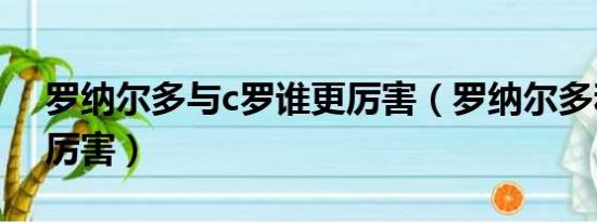 罗纳尔多与c罗谁更厉害（罗纳尔多和c罗谁厉害）