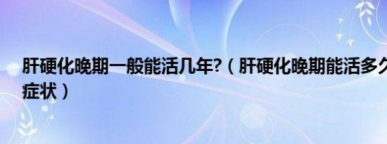 肝硬化晚期一般能活几年?（肝硬化晚期能活多久及死前的症状）