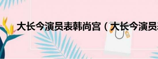 大长今演员表韩尚宫（大长今演员表）