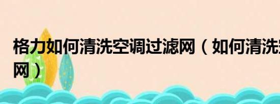 格力如何清洗空调过滤网（如何清洗空调过滤网）