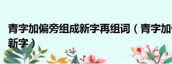 青字加偏旁组成新字再组词（青字加偏旁组成新字）