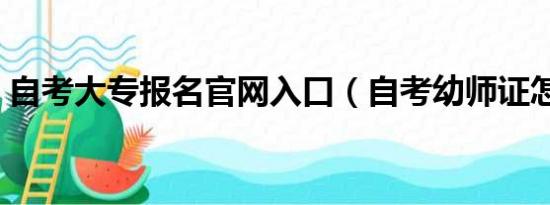 自考大专报名官网入口（自考幼师证怎么考）