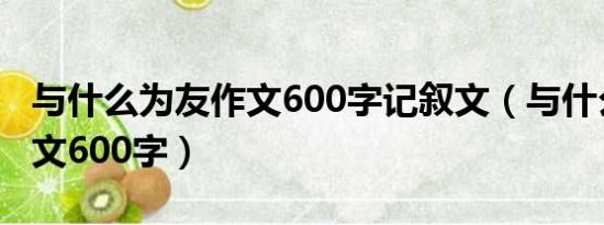 与什么为友作文600字记叙文（与什么为友作文600字）