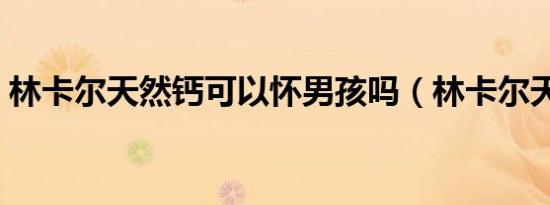 林卡尔天然钙可以怀男孩吗（林卡尔天然钙）