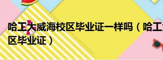 哈工大威海校区毕业证一样吗（哈工大威海校区毕业证）