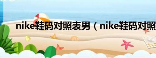 nike鞋码对照表男（nike鞋码对照表）