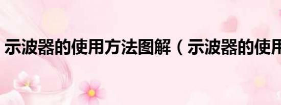 示波器的使用方法图解（示波器的使用方法）