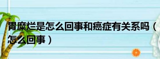 胃糜烂是怎么回事和癌症有关系吗（胃糜烂是怎么回事）