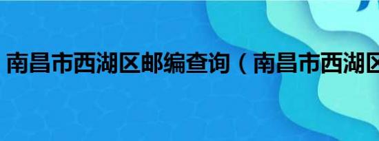 南昌市西湖区邮编查询（南昌市西湖区邮编）