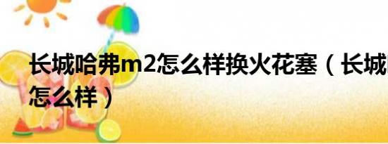 长城哈弗m2怎么样换火花塞（长城哈弗m2怎么样）