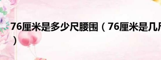 76厘米是多少尺腰围（76厘米是几尺几的腰）