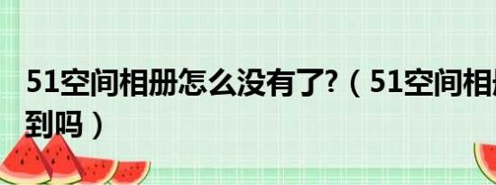 51空间相册怎么没有了?（51空间相册还能找到吗）