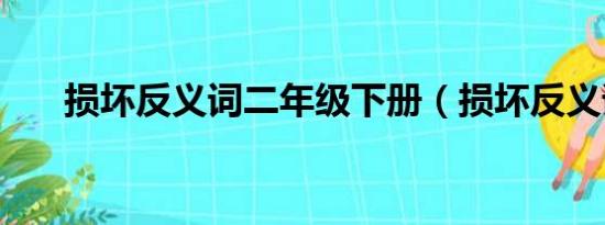 损坏反义词二年级下册（损坏反义词）