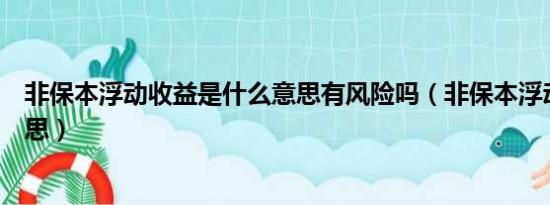 非保本浮动收益是什么意思有风险吗（非保本浮动是什么意思）