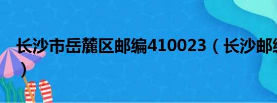 长沙市岳麓区邮编410023（长沙邮编岳麓区）