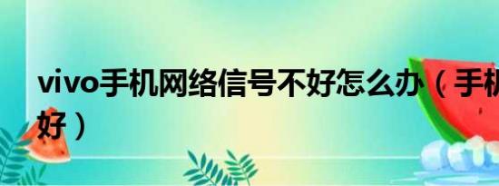 vivo手机网络信号不好怎么办（手机网络不好）