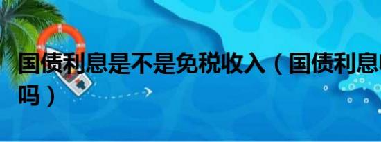 国债利息是不是免税收入（国债利息收入免税吗）