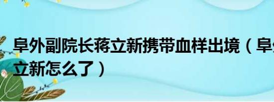 阜外副院长蒋立新携带血样出境（阜外医院蒋立新怎么了）