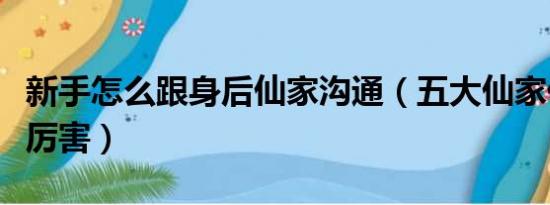 新手怎么跟身后仙家沟通（五大仙家什么仙最厉害）