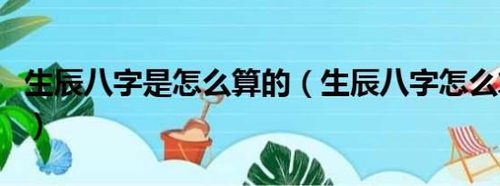 生辰八字是怎么算的（生辰八字怎么算出来的）