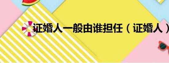 证婚人一般由谁担任（证婚人）