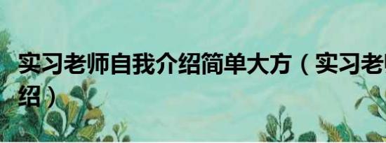 实习老师自我介绍简单大方（实习老师自我介绍）