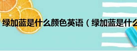 绿加蓝是什么颜色英语（绿加蓝是什么颜色）