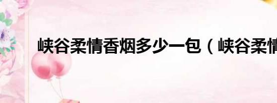 峡谷柔情香烟多少一包（峡谷柔情）