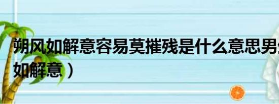 朔风如解意容易莫摧残是什么意思男生（塑风如解意）