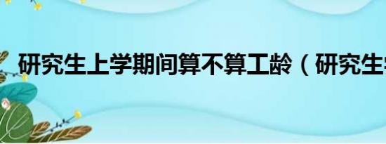 研究生上学期间算不算工龄（研究生学习）