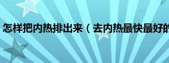 怎样把内热排出来（去内热最快最好的办法）