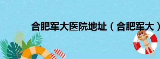 合肥军大医院地址（合肥军大）