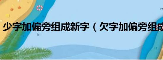 少字加偏旁组成新字（欠字加偏旁组成新字）