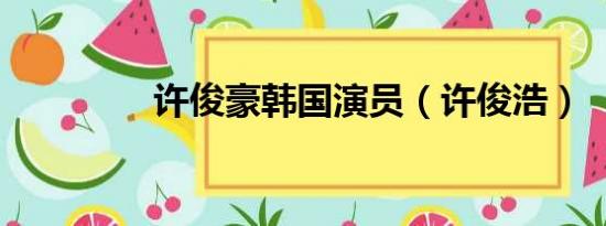 许俊豪韩国演员（许俊浩）