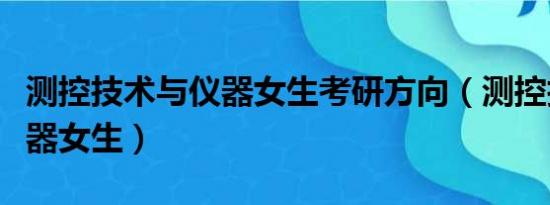 测控技术与仪器女生考研方向（测控技术与仪器女生）