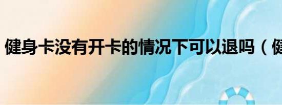 健身卡没有开卡的情况下可以退吗（健身卡）